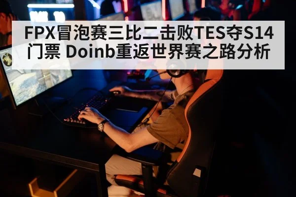 FPX冒泡赛三比二击败TES夺S14门票 Doinb重返世界赛之路分析
