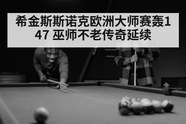 希金斯斯诺克欧洲大师赛轰147 巫师不老传奇延续