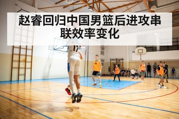赵睿回归中国男篮后进攻串联效率变化